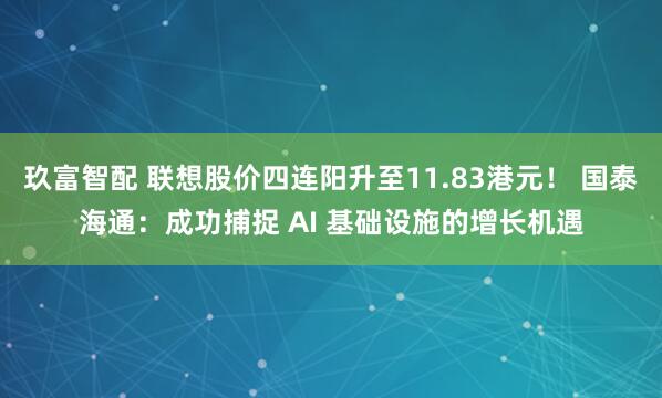 玖富智配 联想股价四连阳升至11.83港元！ 国泰海通：成功捕捉 AI 基础设施的增长机遇