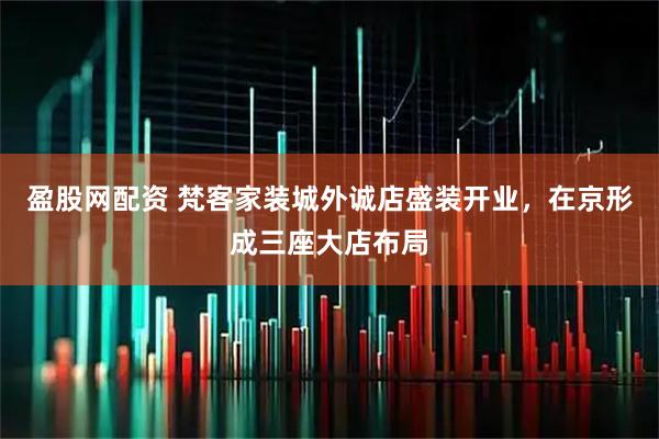 盈股网配资 梵客家装城外诚店盛装开业，在京形成三座大店布局