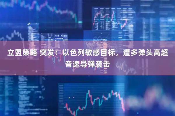 立盟策略 突发：以色列敏感目标，遭多弹头高超音速导弹袭击