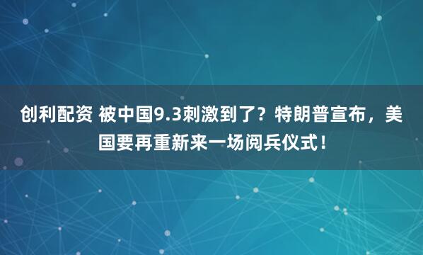创利配资 被中国9.3刺激到了？特朗普宣布，美国要再重新来一场阅兵仪式！