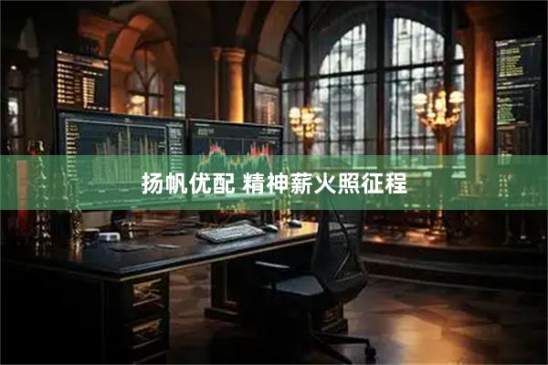 扬帆优配 精神薪火照征程