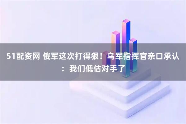51配资网 俄军这次打得狠！乌军指挥官亲口承认：我们低估对手了