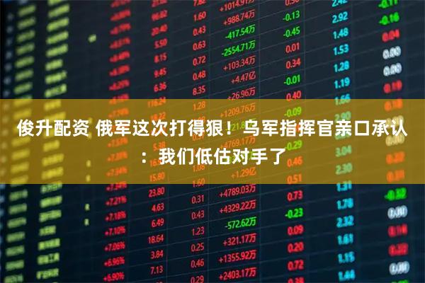 俊升配资 俄军这次打得狠！乌军指挥官亲口承认：我们低估对手了