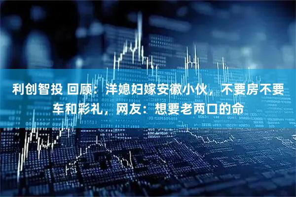 利创智投 回顾：洋媳妇嫁安徽小伙，不要房不要车和彩礼，网友：想要老两口的命