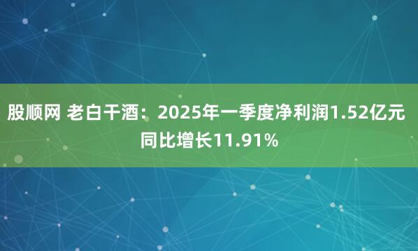 股顺网 老白干酒：2025年一季度净利润1.52亿元 同比增长11.91%