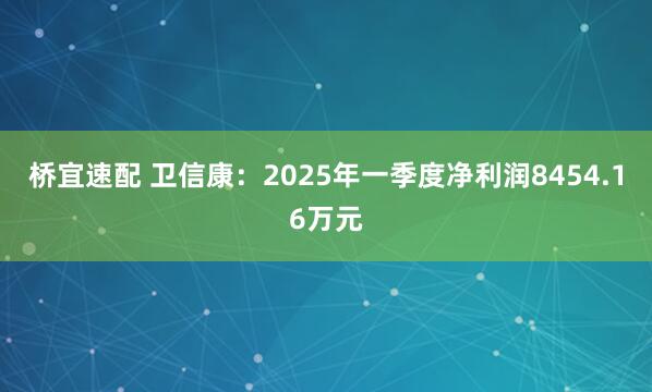 桥宜速配 卫信康：2025年一季度净利润8454.16万元