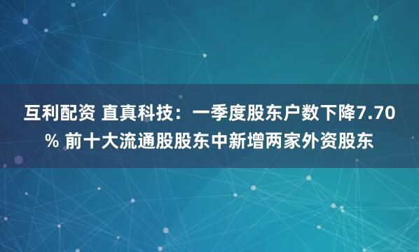 互利配资 直真科技：一季度股东户数下降7.70% 前十大流通股股东中新增两家外资股东