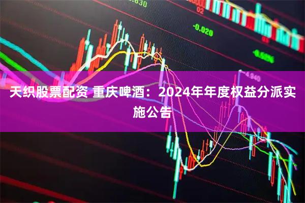 天织股票配资 重庆啤酒：2024年年度权益分派实施公告