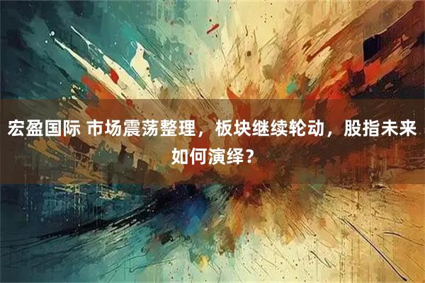 宏盈国际 市场震荡整理，板块继续轮动，股指未来如何演绎？