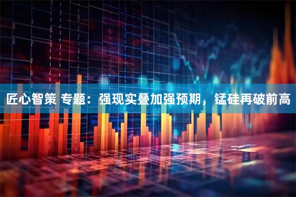匠心智策 专题：强现实叠加强预期，锰硅再破前高