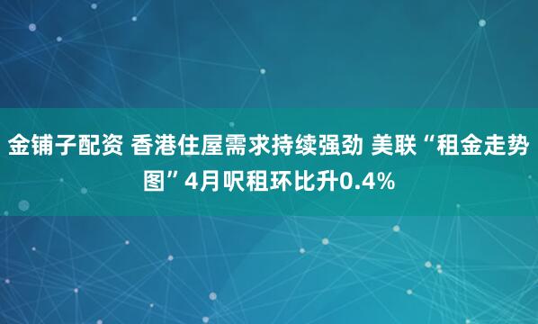 金铺子配资 香港住屋需求持续强劲 美联“租金走势图”4月呎租环比升0.4%