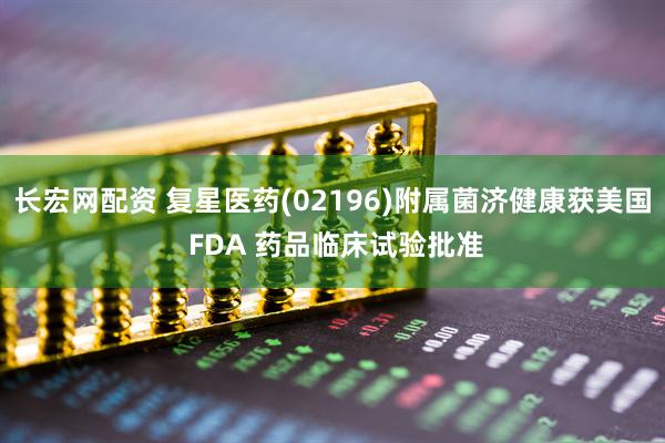 长宏网配资 复星医药(02196)附属菌济健康获美国 FDA 药品临床试验批准