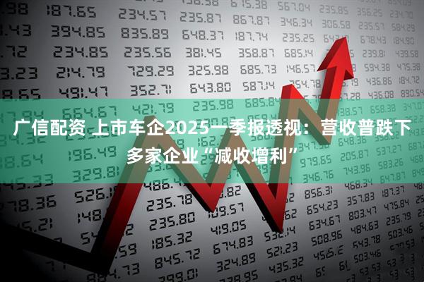 广信配资 上市车企2025一季报透视：营收普跌下多家企业“减收增利”