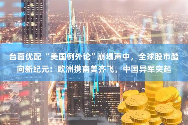 台面优配 “美国例外论”崩塌声中，全球股市踏向新纪元：欧洲携南美齐飞，中国异军突起
