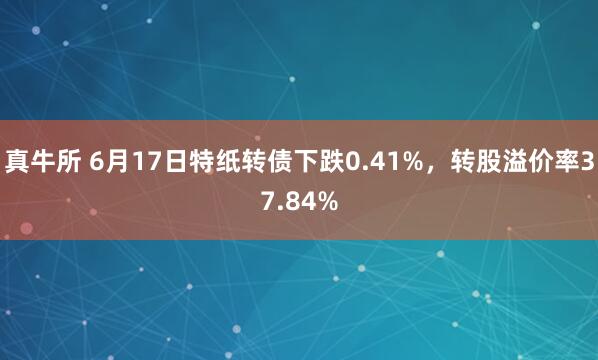 真牛所 6月17日特纸转债下跌0.41%，转股溢价率37.84%