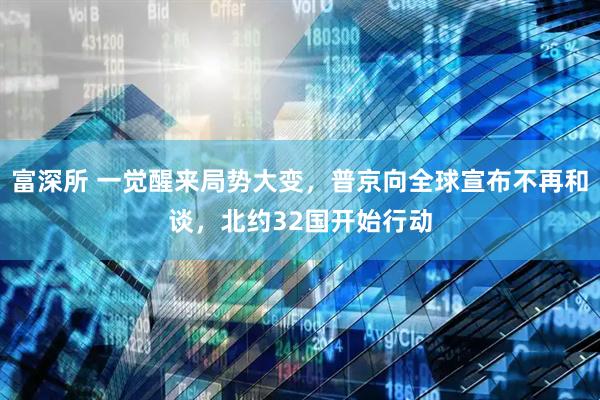 富深所 一觉醒来局势大变，普京向全球宣布不再和谈，北约32国开始行动