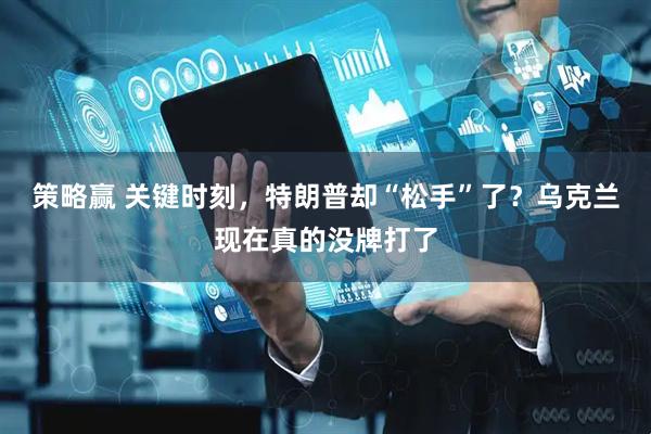 策略赢 关键时刻，特朗普却“松手”了？乌克兰现在真的没牌打了