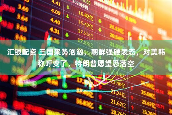 汇银配资 三国来势汹汹，朝鲜强硬表态，对美韩称呼变了，特朗普愿望恐落空