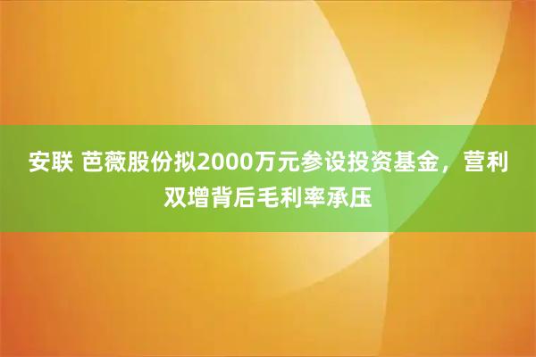 安联 芭薇股份拟2000万元参设投资基金，营利双增背后毛利率承压
