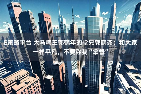 E策略平台 大马糖王郭鹤年的堂兄郭鹤尧：和大家一样平凡，不要称我“拿督”