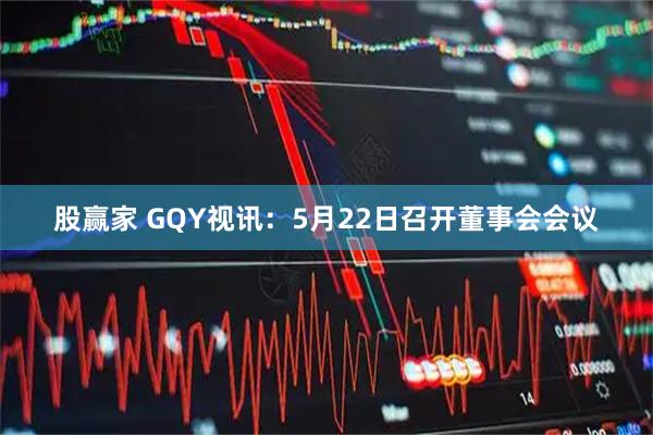股赢家 GQY视讯：5月22日召开董事会会议