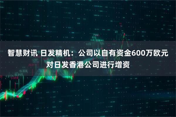 智慧财讯 日发精机：公司以自有资金600万欧元对日发香港公司进行增资