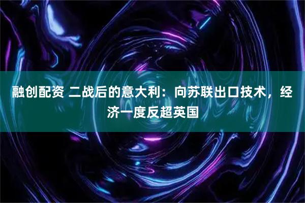 融创配资 二战后的意大利：向苏联出口技术，经济一度反超英国