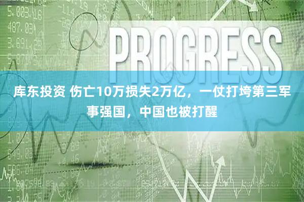 库东投资 伤亡10万损失2万亿，一仗打垮第三军事强国，中国也被打醒