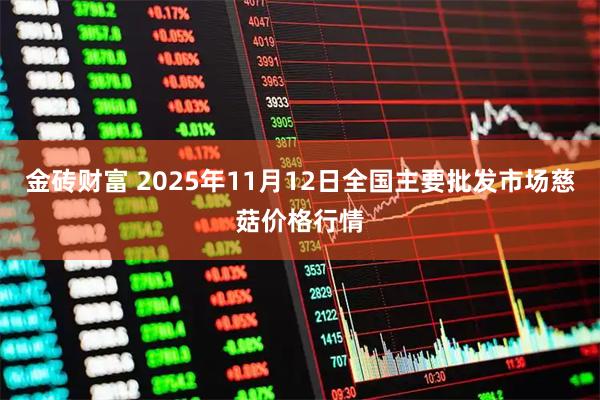 金砖财富 2025年11月12日全国主要批发市场慈菇价格行情