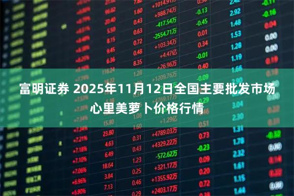 富明证券 2025年11月12日全国主要批发市场心里美萝卜价格行情