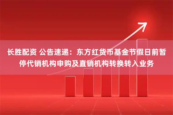 长胜配资 公告速递：东方红货币基金节假日前暂停代销机构申购及直销机构转换转入业务