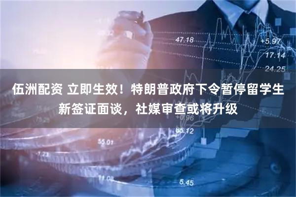 伍洲配资 立即生效！特朗普政府下令暂停留学生新签证面谈，社媒审查或将升级