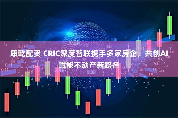 康乾配资 CRIC深度智联携手多家房企，共创AI赋能不动产新路径